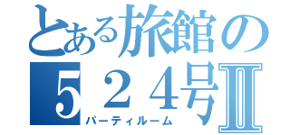 とある旅館の５２４号室Ⅱ（パーティルーム）