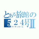 とある旅館の５２４号室Ⅱ（パーティルーム）