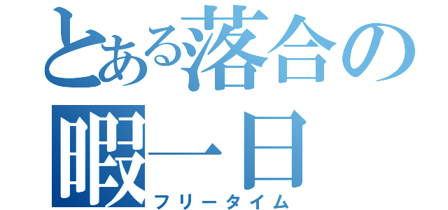 とある落合の暇一日（フリータイム）