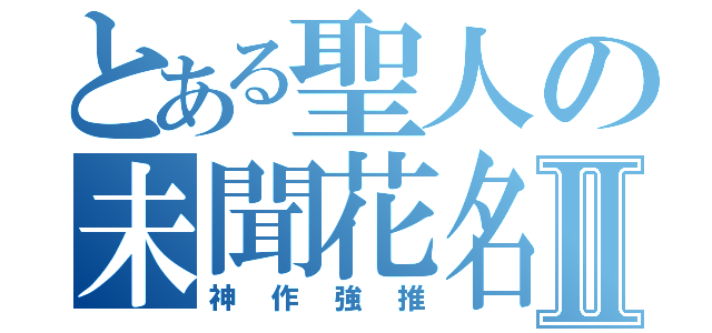 とある聖人の未聞花名Ⅱ（神作強推）