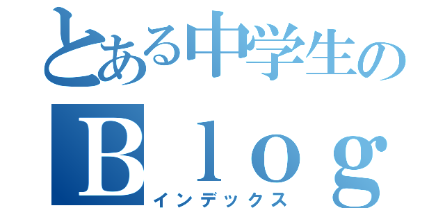 とある中学生のＢｌｏｇ（インデックス）