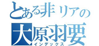 とある非リアの大原羽要（インデックス）