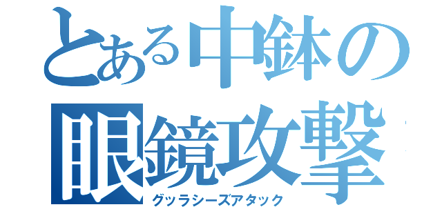 とある中鉢の眼鏡攻撃（グッラシーズアタック）