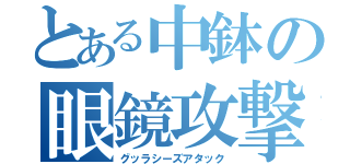 とある中鉢の眼鏡攻撃（グッラシーズアタック）