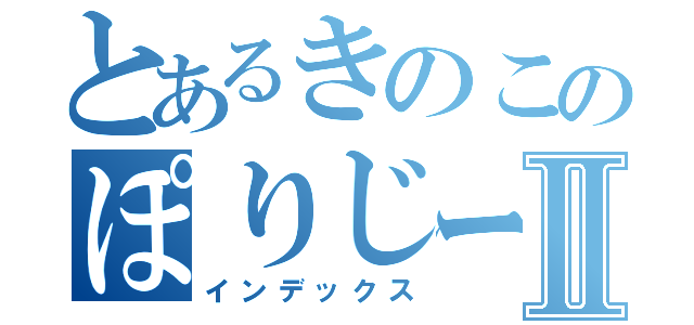 とあるきのこのぽりじーｗｉｋｉⅡ（インデックス）