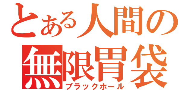 とある人間の無限胃袋（ブラックホール）