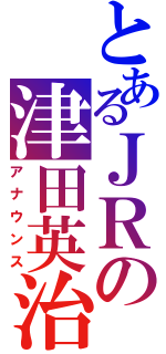 とあるＪＲの津田英治（アナウンス）