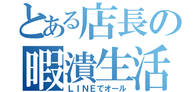 とある店長の暇潰生活（ＬＩＮＥでオール）