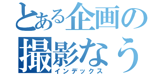 とある企画の撮影なう（インデックス）