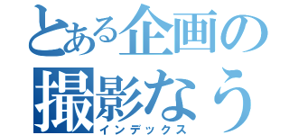 とある企画の撮影なう（インデックス）