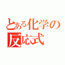 とある化学の反応式（）