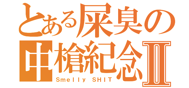 とある屎臭の中槍紀念Ⅱ（Ｓｍｅｌｌｙ ＳＨＩＴ）