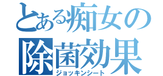 とある痴女の除菌効果（ジョッキンシート）