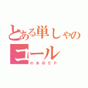 とある単しゃのコール（のあ＠ＳＰ）