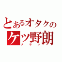 とあるオタクのケツ野朗（メホン）