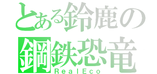 とある鈴鹿の鋼鉄恐竜（ＲｅａｌＥｃｏ）