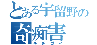 とある宇留野の奇痴害（キチガイ）