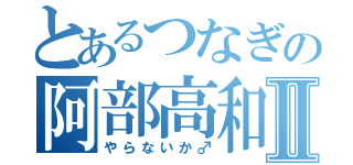 とあるつなぎの阿部高和Ⅱ（やらないか♂）