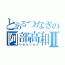 とあるつなぎの阿部高和Ⅱ（やらないか♂）