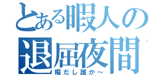 とある暇人の退屈夜間（暇だし誰か～）