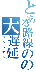 とある路線のの大遅延（ハンワセン）