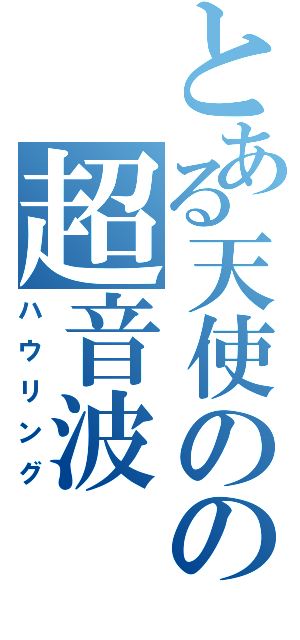 とある天使のの超音波（ハウリング）