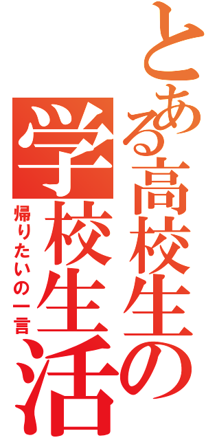 とある高校生の学校生活（帰りたいの一言）