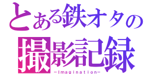 とある鉄オタの撮影記録（－Ｉｍａｇｉｎａｔｉｏｎ－）