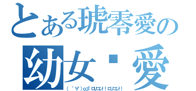 とある琥零愛の幼女♥愛（（ ゜∀゜）ｏ彡°ロリコン！！ロリコン！！）