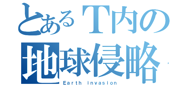 とあるＴ内の地球侵略（Ｅａｒｔｈ ｉｎｖａｓｉｏｎ）