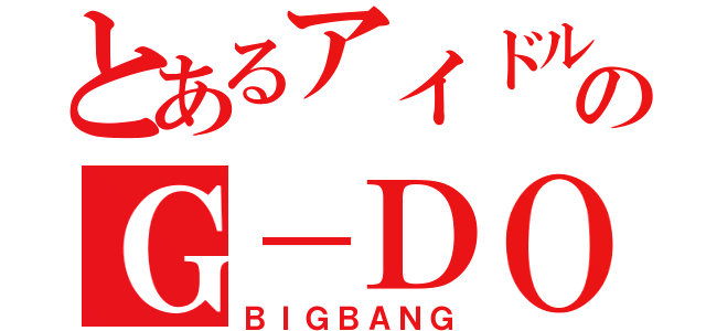 とあるアイドルのＧ－ＤＯＲＡＧＯＮ（ＢＩＧＢＡＮＧ）