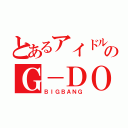 とあるアイドルのＧ－ＤＯＲＡＧＯＮ（ＢＩＧＢＡＮＧ）