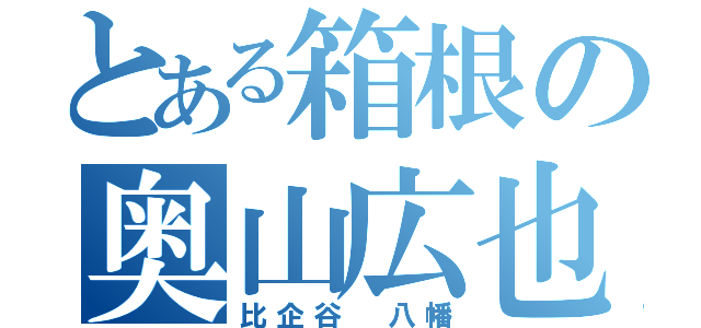 とある箱根の奥山広也（比企谷 八幡）