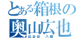 とある箱根の奥山広也（比企谷 八幡）