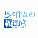 とある作品の極混沌（ハイパーカオス）