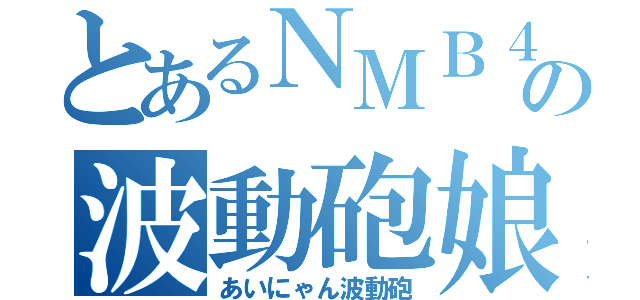 とあるＮＭＢ４８の波動砲娘（あいにゃん波動砲）