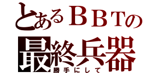 とあるＢＢＴの最終兵器（勝手にして）