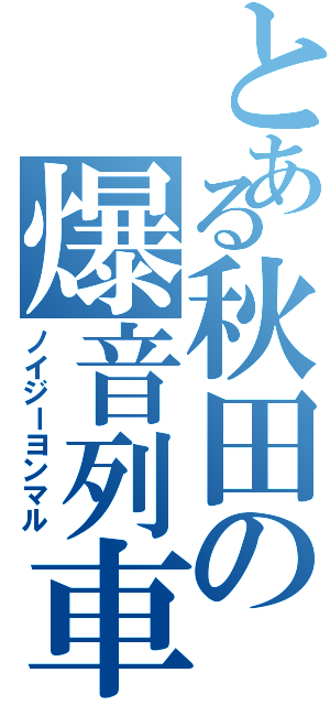 とある秋田の爆音列車（ノイジーヨンマル）