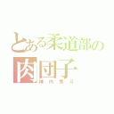 とある柔道部の肉団子（神内秀斗）