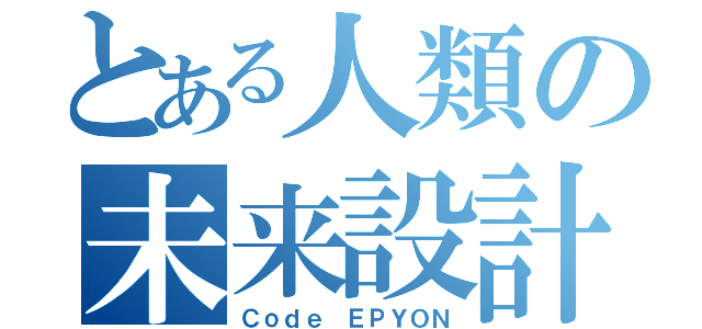 とある人類の未来設計（Ｃｏｄｅ ＥＰＹＯＮ）