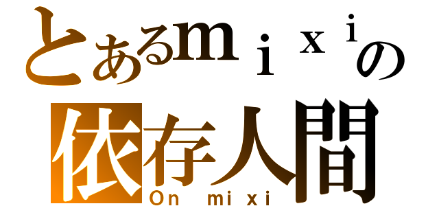 とあるｍｉｘｉの依存人間（Ｏｎ ｍｉｘｉ）