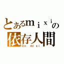 とあるｍｉｘｉの依存人間（Ｏｎ ｍｉｘｉ）