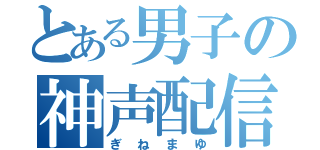 とある男子の神声配信（ぎねまゆ）