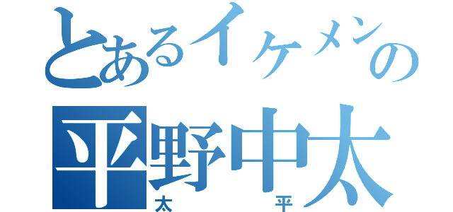 とあるイケメンの平野中太（太平）