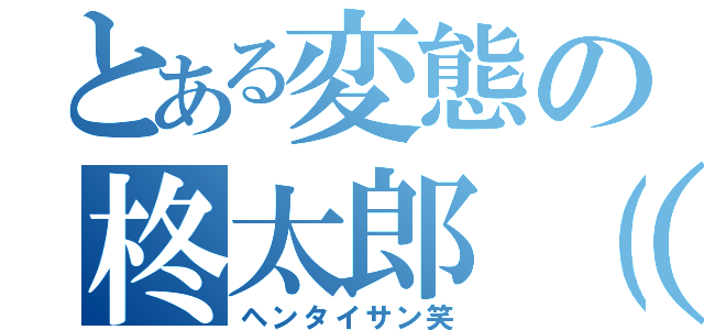 とある変態の柊太郎（笑）（ヘンタイサン笑）