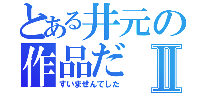 とある井元の作品だⅡ（すいませんでした）