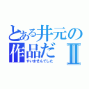 とある井元の作品だⅡ（すいませんでした）