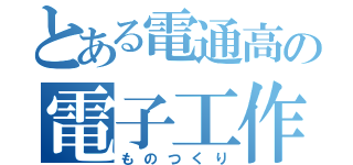 とある電通高の電子工作（ものつくり）