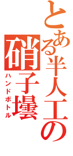 とある半人工の硝子壜（ハンドボトル）