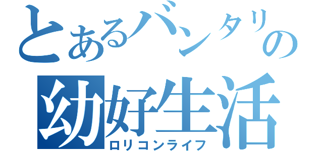 とあるバンタリの幼好生活（ロリコンライフ）